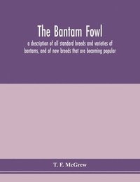 bokomslag The bantam fowl; a description of all standard breeds and varieties of bantams, and of new breeds that are becoming popular