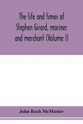 The life and times of Stephen Girard, mariner and merchant (Volume I) 1