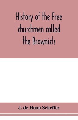 History of the Free churchmen called the Brownists, Pilgrim fathers and Baptists in the Dutch republic, 1581-1701 1