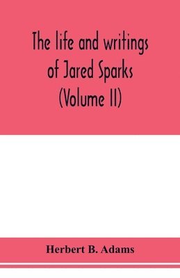 Herbert B Adams, Herbert B. Adams - life and writings of Jared Sparks, comprising selections from his journals and correspondence (Volume II), Häftad