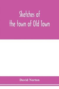 bokomslag Sketches of the town of Old Town, Penobscot County, Maine from its earliest settlement, to 1879; with biographical sketches