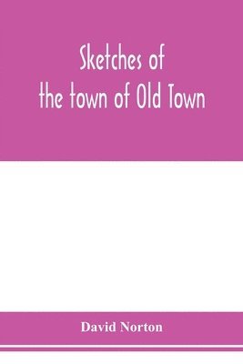 bokomslag Sketches of the town of Old Town, Penobscot County, Maine from its earliest settlement, to 1879; with biographical sketches