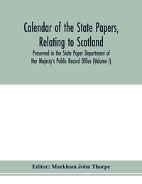 bokomslag Calendar of the state papers, relating to Scotland, preserved in the State Paper Department of Her Majesty's Public Record Office (Volume I) The Scottish Series, of the Reigns of Henry VIII. Edward...