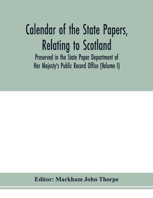 Calendar of the state papers, relating to Scotland, preserved in the State Paper Department of Her Majesty's Public Record Office (Volume I) The Scottish Series, of the Reigns of Henry VIII. Edward 1