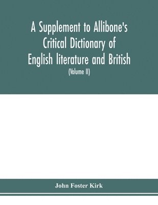 A Supplement to Allibone's critical dictionary of English literature and British and American authors Containing over Thirty-Seven Thousand Articles (Authors) and Enumerating over Ninety-Three 1