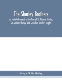 bokomslag The Sherley brothers, an historical memoir of the lives of Sir Thomas Sherley, Sir Anthony Sherley, and Sir Robert Sherley, knights