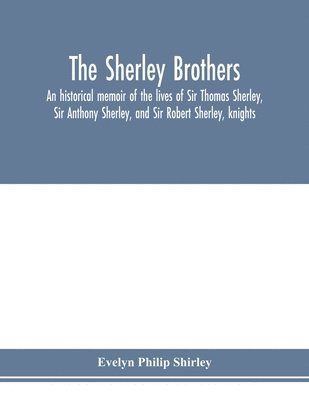 The Sherley brothers, an historical memoir of the lives of Sir Thomas Sherley, Sir Anthony Sherley, and Sir Robert Sherley, knights 1