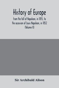 bokomslag History of Europe, from the fall of Napoleon, in 1815, to the accession of Louis Napoleon, in 1852 (Volume II)