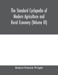 bokomslag The standard cyclopedia of modern agriculture and rural economy, by the most distinguished authorities and specialists under the editorship of Professor R. Patrick Wright (Volume III)