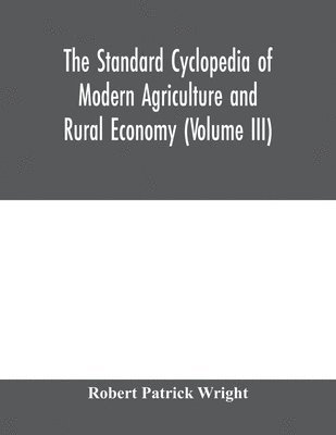 bokomslag The standard cyclopedia of modern agriculture and rural economy, by the most distinguished authorities and specialists under the editorship of Professor R. Patrick Wright (Volume III)