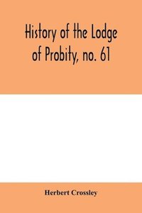 bokomslag History of the Lodge of Probity, no. 61, on the register of the United Grand Lodge of England of antient free and accepted masons, together with an account of the formation of the provincial Grand