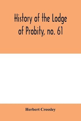Herbert Crossley - History of the Lodge of Probity, no. 61, on the register of the United Grand Lodge of England of antient free and accepted masons, together with an account of the formation of the provincial Grand Lodge of West Yorkshire and the Lodge of Promulgation, Häftad