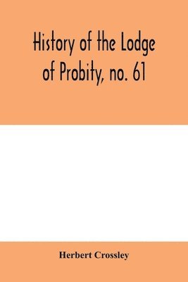 History of the Lodge of Probity, no. 61, on the register of the United Grand Lodge of England of antient free and accepted masons, together with an account of the formation of the provincial Grand 1