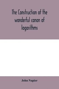 bokomslag The construction of the wonderful canon of logarithms