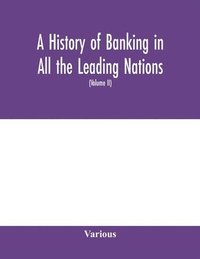 bokomslag A history of banking in all the leading nations; comprising the United States; Great Britain; Germany; Austro-Hungary; France; Italy; Belgium; Spain; Switzerland; Portugal; Roumania; Russia; Holland;