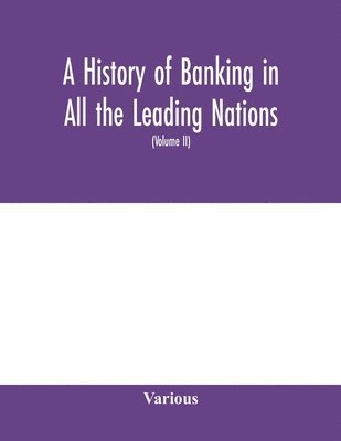 A history of banking in all the leading nations; comprising the United States; Great Britain; Germany; Austro-Hungary; France; Italy; Belgium; Spain; Switzerland; Portugal; Roumania; Russia; Holland; 1