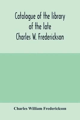 bokomslag Catalogue of the library of the late Charles W. Frederickson. Sold by order of the Administrator; A Carefully Selected and valuable collection of English literature, comprising a large number of