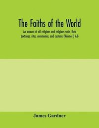 bokomslag The faiths of the world; an account of all religions and religious sects, their doctrines, rites, ceremonies, and customs (Volume I) A-G