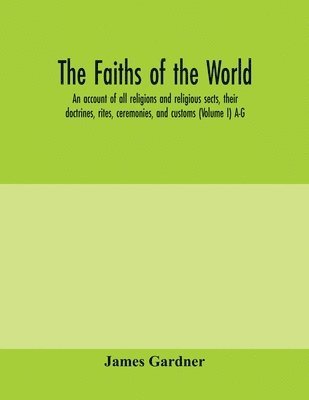 The faiths of the world; an account of all religions and religious sects, their doctrines, rites, ceremonies, and customs (Volume I) A-G 1