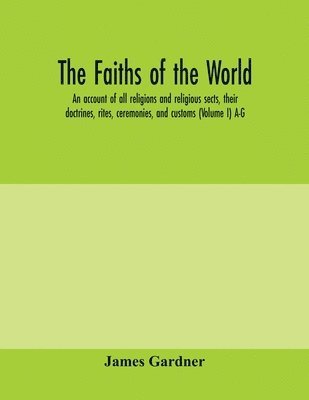 faiths of the world; an account of all religions and religious sects, their doctrines, rites, ceremonies, and customs (Volume I) A-G