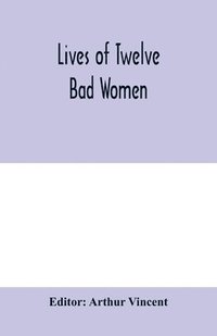 bokomslag Lives of twelve bad women; illustrations and reviews of feminine turpitude set forth by impartial hands