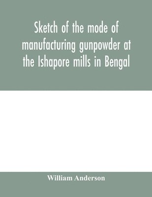 bokomslag Sketch of the mode of manufacturing gunpowder at the Ishapore mills in Bengal. With a record of the experiments carried on to ascertain the value of charge, windage, vent and weight, etc. in mortar...