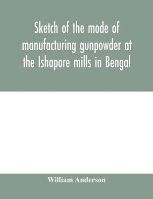 bokomslag Sketch of the mode of manufacturing gunpowder at the Ishapore mills in Bengal. With a record of the experiments carried on to ascertain the value of charge, windage, vent and weight, etc. in mortars