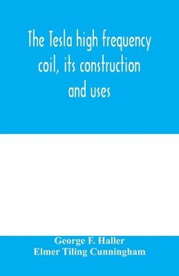 George F Haller, Elmer Tiling Cunningham - Tesla high frequency coil, its construction and uses, Häftad