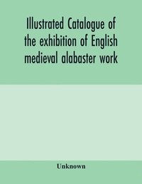 bokomslag Illustrated catalogue of the exhibition of English medieval alabaster work