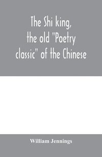 bokomslag The Shi king, the old &quot;Poetry classic&quot; of the Chinese