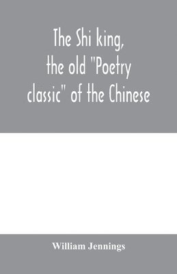 The Shi king, the old &quot;Poetry classic&quot; of the Chinese 1