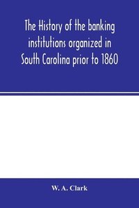 bokomslag The history of the banking institutions organized in South Carolina prior to 1860