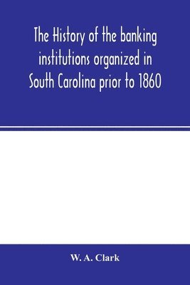 bokomslag The history of the banking institutions organized in South Carolina prior to 1860