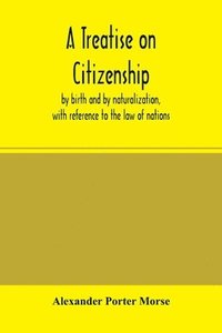 bokomslag A Treatise on citizenship, by birth and by naturalization, with reference to the law of nations, Roman civil law, law of the United States of America, and the law of France; including provisions in