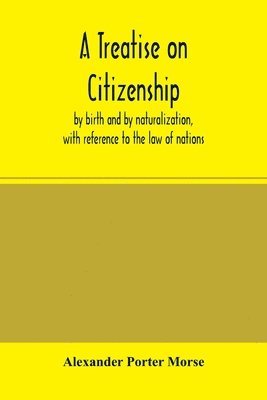 bokomslag Treatise on citizenship, by birth and by naturalization, with reference to the law of nations, Roman civil law, law of the United States of America, and the law of France; including provisions in t...