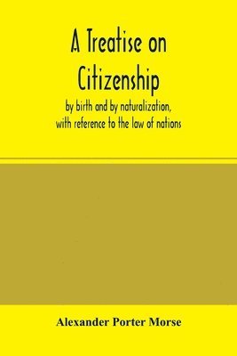 A Treatise on citizenship, by birth and by naturalization, with reference to the law of nations, Roman civil law, law of the United States of America, and the law of France; including provisions in 1