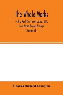 bokomslag The Whole works; of the Most Rev. James Ussher, D.D., Lord Archbishop of Armagh, and Primate of all Ireland now for the first time collected, with a life of the author and an account of his writings