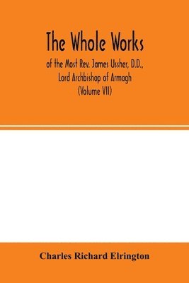 Charles Richard Elrington - Whole works; of the Most Rev. James Ussher, D.D., Lord Archbishop of Armagh, and Primate of all Ireland now for the first time collected, with a life of the author and an account of his writings (Volume VII), Häftad