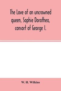bokomslag The love of an uncrowned queen, Sophie Dorothea, consort of George I.