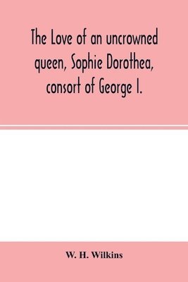 The love of an uncrowned queen, Sophie Dorothea, consort of George I. 1