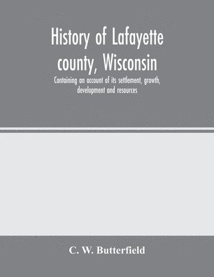 bokomslag History of Lafayette county, Wisconsin, containing an account of its settlement, growth, development and resources; an extensive and minute sketch of its cities, towns and villages-its war record, ...