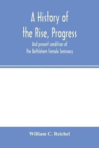 bokomslag history of the rise, progress, and present condition of the Bethlehem Female Seminary. With a catalogue of its pupils, 1785-1858