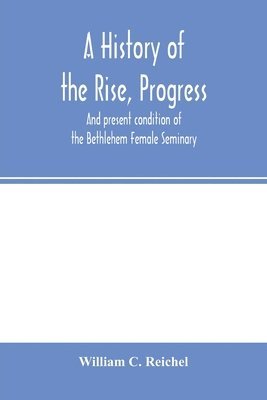 bokomslag history of the rise, progress, and present condition of the Bethlehem Female Seminary. With a catalogue of its pupils, 1785-1858