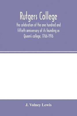 Rutgers College; the celebration of the one hundred and fiftieth anniversary of its founding as Queen's college, 1766-1916 1