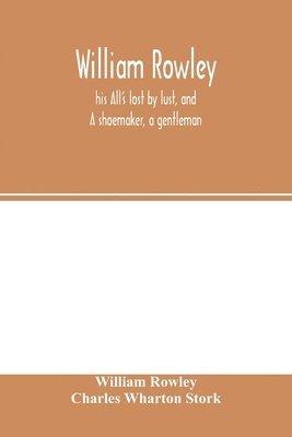 bokomslag William Rowley, his All's lost by lust, and A shoemaker, a gentleman; With an Introduction on Rowley's Place in the Drama