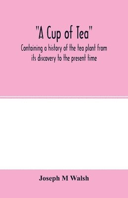 Joseph M Walsh - cup of tea, containing a history of the tea plant from its discovery to the present time, including its botanical characteristics ... and embracing Mr. William Saunders' pamphlet on "Tea-culture-a probable American industry", Häftad