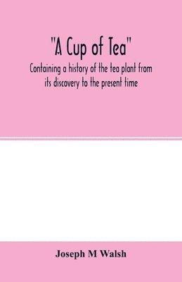 bokomslag A cup of tea, containing a history of the tea plant from its discovery to the present time, including its botanical characteristics ... and embracing Mr. William Saunders' pamphlet on