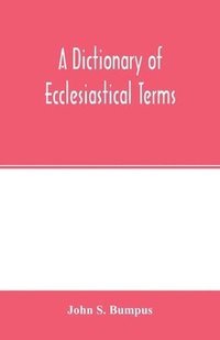 bokomslag A dictionary of ecclesiastical terms; being a history and explanation of certain terms used in architecture, ecclesiology, liturgiology, music, ritual, cathedral constitution, etc.