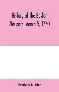 bokomslag History of the Boston Massacre, March 5, 1770; consisting of the narrative of the town, the trial of the soldiers