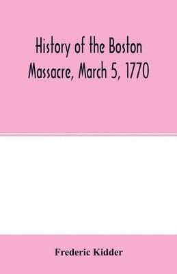 bokomslag History of the Boston Massacre, March 5, 1770; consisting of the narrative of the town, the trial of the soldiers